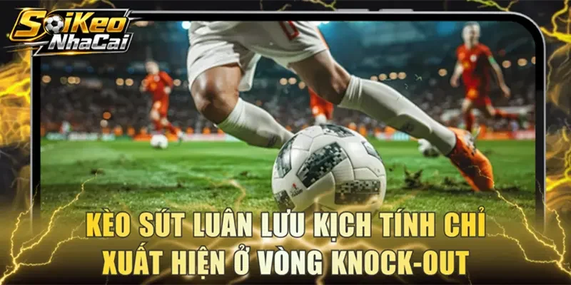 Kèo sút luân lưu kịch tính chỉ xuất hiện ở vòng knock-out