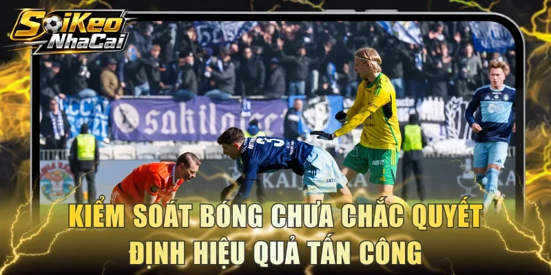 Kiểm soát bóng chưa chắc quyết định hiệu quả tấn công