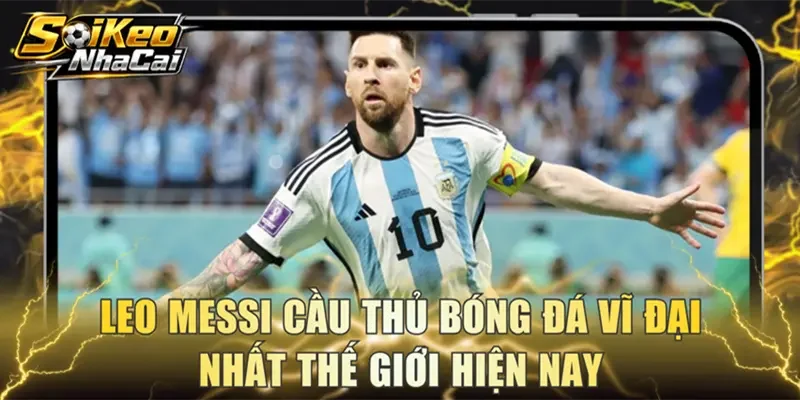 Leo Messi cầu thủ bóng đá vĩ đại nhất thế giới hiện nay