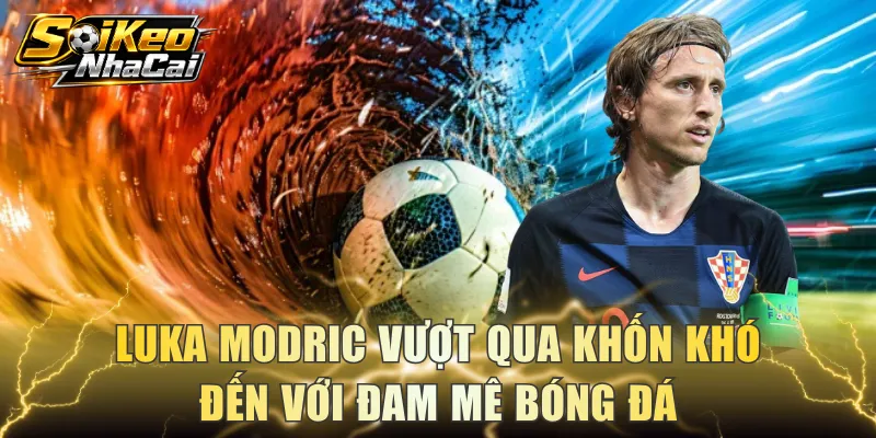 Luka Modric vượt qua khốn khó đến với đam mê bóng đá