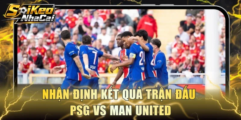 Nhận định kết quả trận đấu PSG vs Man United