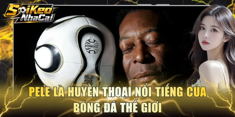 Pele là huyền thoại nổi tiếng của bóng đá thế giới
