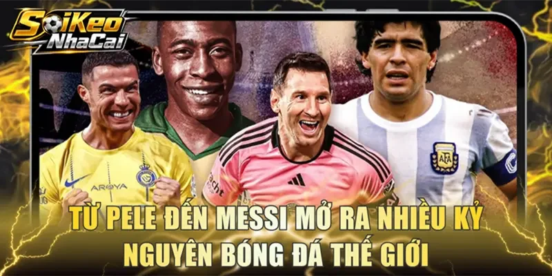 Từ Pele đến Messi mở ra nhiều kỷ nguyên bóng đá thế giới